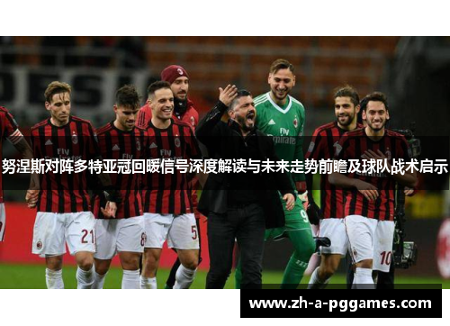 努涅斯对阵多特亚冠回暖信号深度解读与未来走势前瞻及球队战术启示