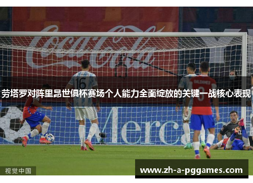 劳塔罗对阵里昂世俱杯赛场个人能力全面绽放的关键一战核心表现