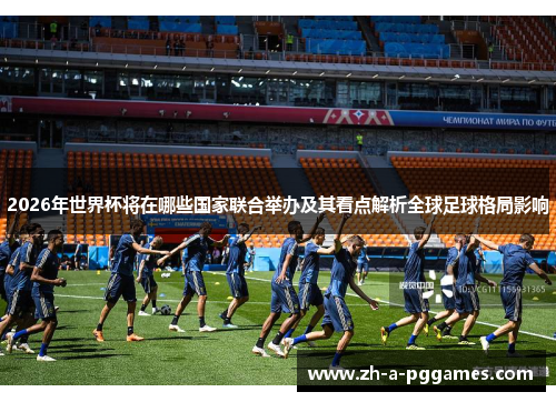2026年世界杯将在哪些国家联合举办及其看点解析全球足球格局影响 2026年世界杯将在哪些国家联合举办及其看点解析全球足球格局影响