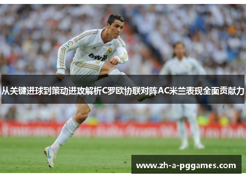 从关键进球到策动进攻解析C罗欧协联对阵AC米兰表现全面贡献力 从关键进球到策动进攻解析C罗欧协联对阵AC米兰表现全面贡献力