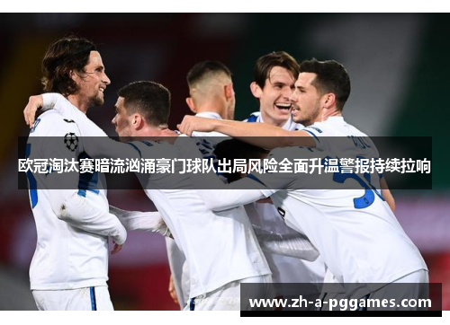 欧冠淘汰赛暗流汹涌豪门球队出局风险全面升温警报持续拉响 欧冠淘汰赛暗流汹涌豪门球队出局风险全面升温警报持续拉响