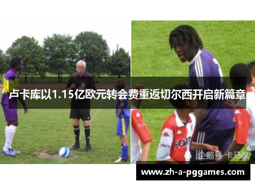 卢卡库以1.15亿欧元转会费重返切尔西开启新篇章