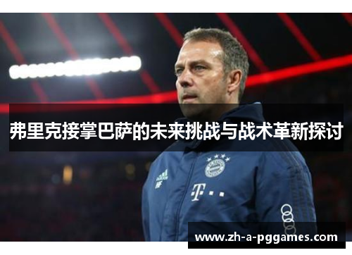 弗里克接掌巴萨的未来挑战与战术革新探讨