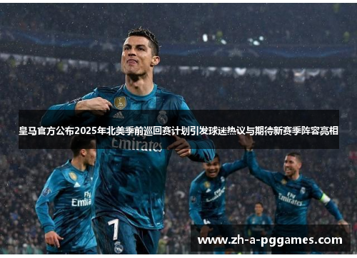 皇马官方公布2025年北美季前巡回赛计划引发球迷热议与期待新赛季阵容亮相