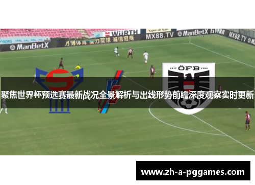 聚焦世界杯预选赛最新战况全景解析与出线形势前瞻深度观察实时更新