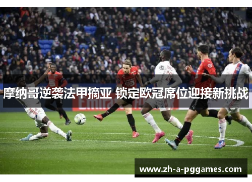 摩纳哥逆袭法甲摘亚 锁定欧冠席位迎接新挑战 摩纳哥逆袭法甲摘亚 锁定欧冠席位迎接新挑战