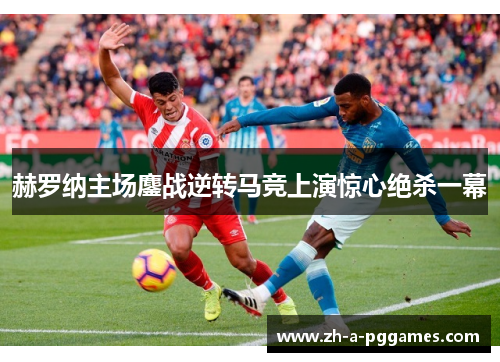 赫罗纳主场鏖战逆转马竞上演惊心绝杀一幕 赫罗纳主场鏖战逆转马竞上演惊心绝杀一幕