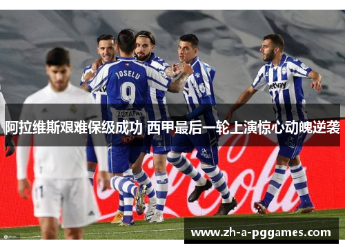 阿拉维斯艰难保级成功 西甲最后一轮上演惊心动魄逆袭 阿拉维斯艰难保级成功 西甲最后一轮上演惊心动魄逆袭