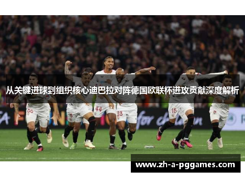 从关键进球到组织核心迪巴拉对阵德国欧联杯进攻贡献深度解析 从关键进球到组织核心迪巴拉对阵德国欧联杯进攻贡献深度解析