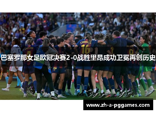 巴塞罗那女足欧冠决赛2-0战胜里昂成功卫冕再创历史 巴塞罗那女足欧冠决赛2-0战胜里昂成功卫冕再创历史