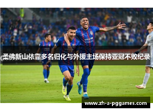 柔佛新山依靠多名归化与外援主场保持亚冠不败纪录