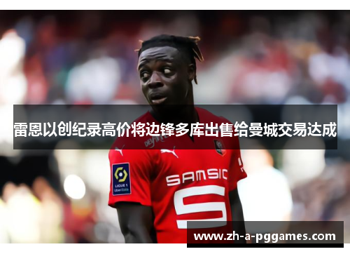 雷恩以创纪录高价将边锋多库出售给曼城交易达成 雷恩以创纪录高价将边锋多库出售给曼城交易达成